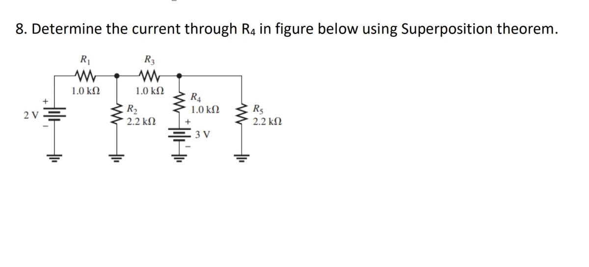 8. Determine the current through R4 in figure below using Superposition theorem.
2V=
+₁
R₁
www
1.0 ΚΩ
R3
www
1.0 ΚΩ
R₂
2.2 ΚΩ
R4
1.0 ΚΩ
+
3 V
R5
2.2 ΚΩ