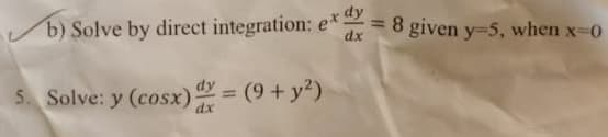 =
b) Solve by direct integration: ex dy
dx
5. Solve: y (cosx) dx = (9+ y²)
dx
8 given y-5, when x=0