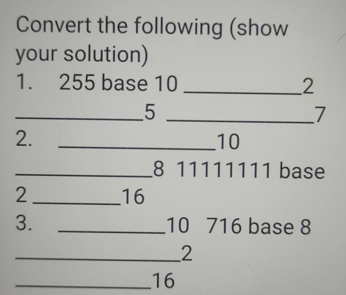 Convert the following (show
your solution)
1. 255 base 10
_5
L7
2.
10
8 11111111 base
2
16
3.
10 716 base 8
2.
16

