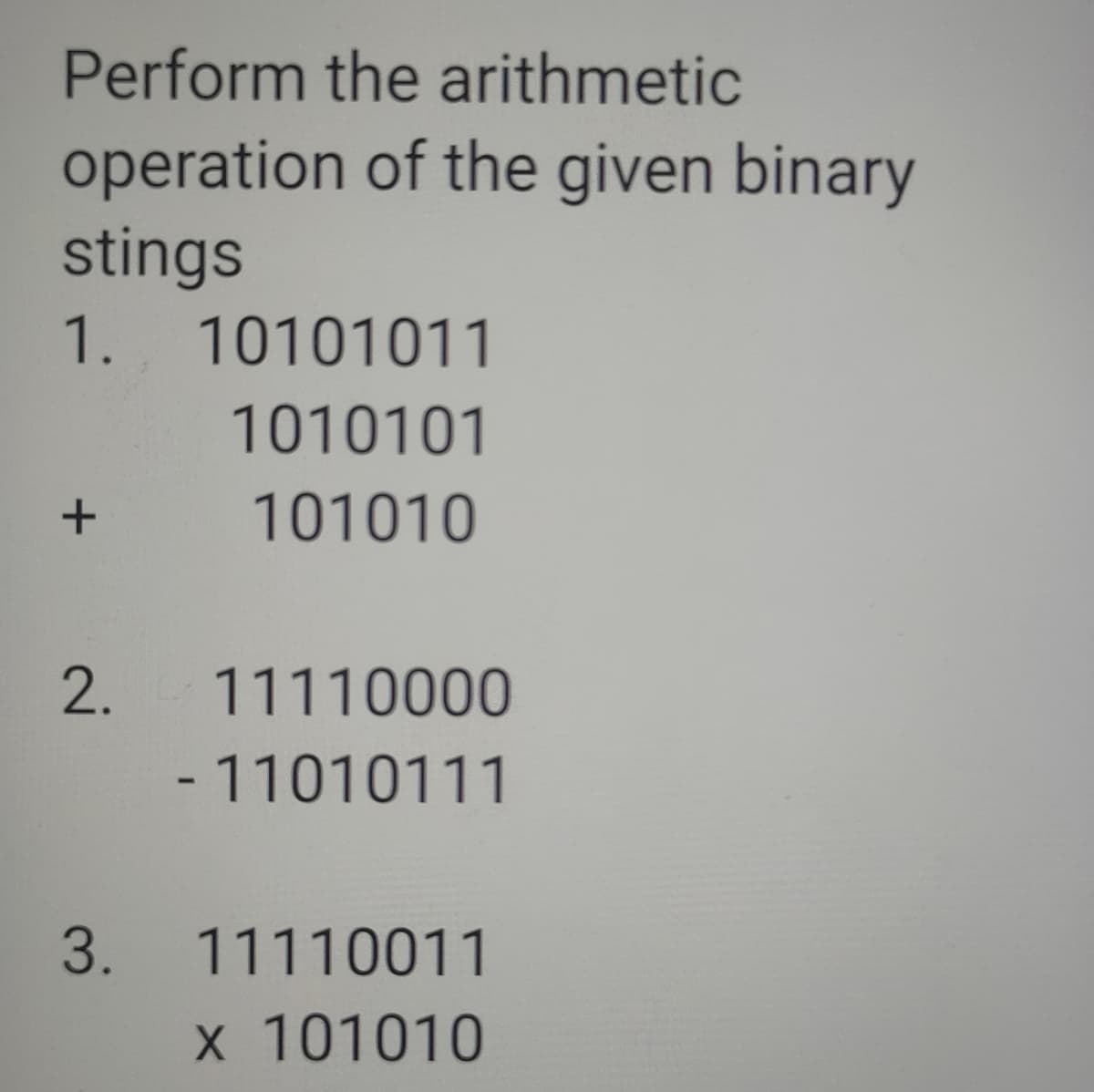 Perform the arithmetic
operation of the given binary
stings
1.
10101011
1010101
101010
11110000
- 11010111
3.
11110011
x 101010
2.
