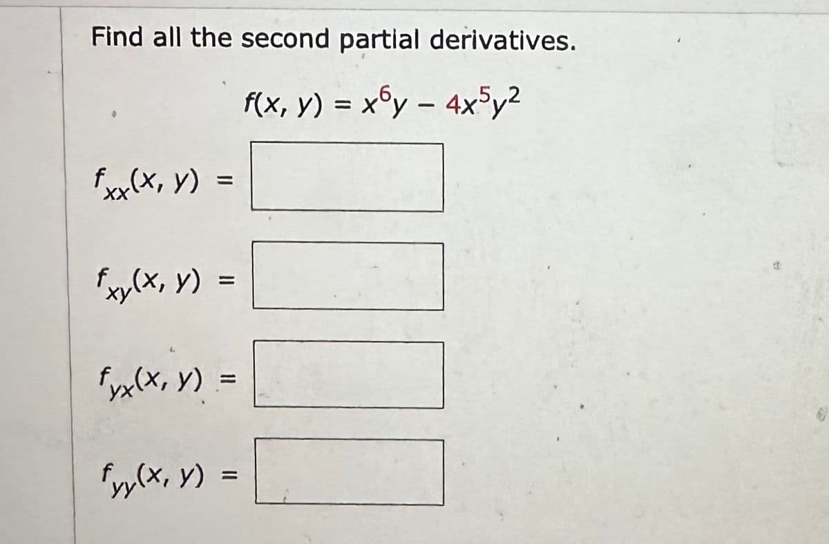 Find all the second partial derivatives.
f(x, y) = xy - 4x5y²
fxx(x, y)
=
fxy(x, y) =
fyx(x, y) =
fyy(x, y) =