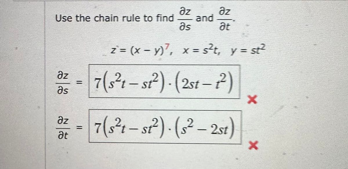 Use the chain rule to find
az
Əs
az
at
əz
Əs
z = (x - y)², x = s²t, y = st²
=
az
at
and
7(s²1-st²). (2st-2)
- 7(s²1-st²). (s²-2st)
X
X