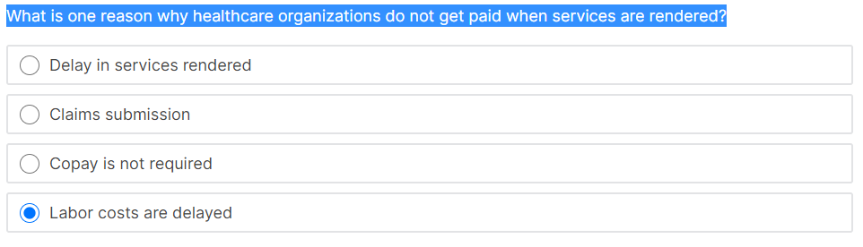 What is one reason why healthcare organizations do not get paid when services are rendered?
Delay in services rendered
Claims submission
Copay is not required
Labor costs are delayed
