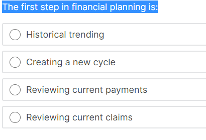 The first step in financial planning is:
O Historical trending
O Creating a new cycle
O Reviewing current payments
Reviewing current claims
