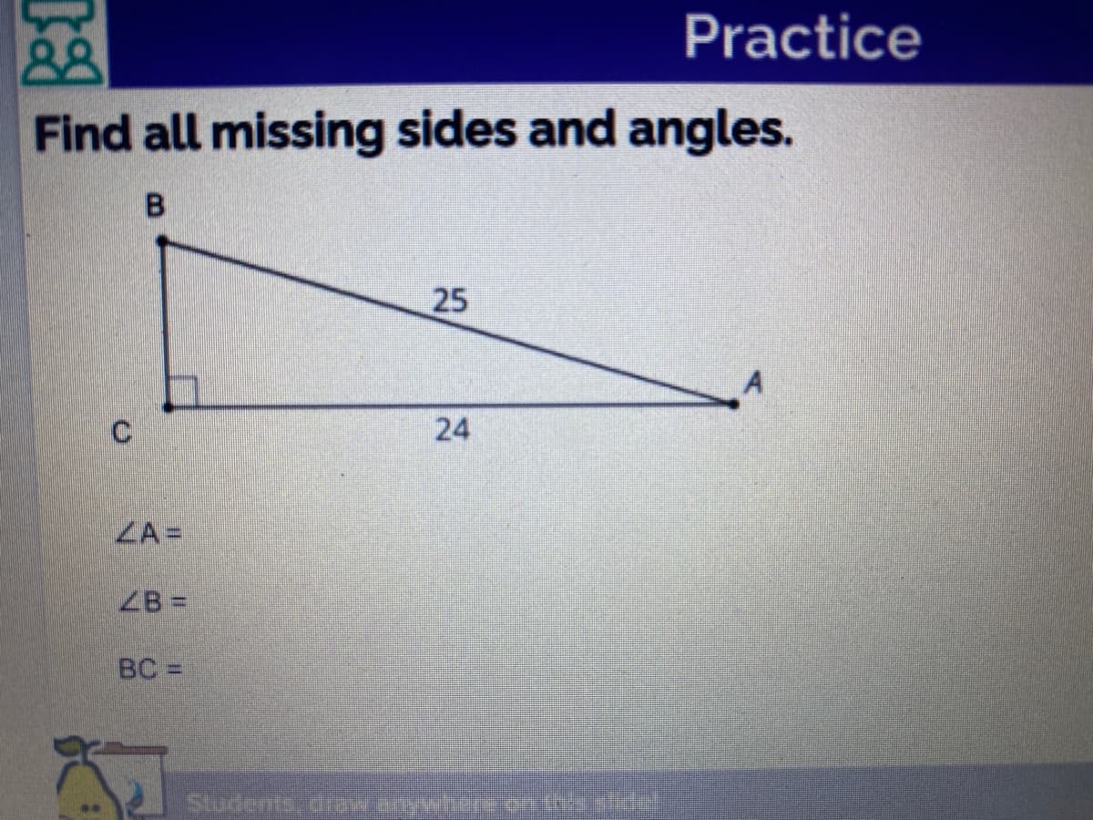 Practice
Find all missing sides and angles.
B.
25
ZA =
ZB =
BC =
Students, dia t
24
