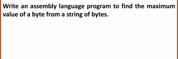 Write an
assembly language program to find the maximum
value of a byte from a string of bytes.
