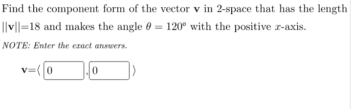 Find the component form of the vector v in 2-space that has the length
||v||=18 and makes the angle = 120° with the positive x-axis.
NOTE: Enter the exact answers.
=(0
=
1
0