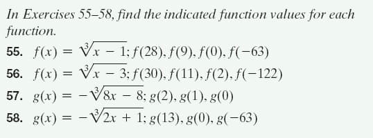In Exercises 55-58, find the indicated function values for each
function.
55. f(x) = Vx – 1; f(28), f(9). f(0). f(-63)
56. f(x) = Vx – 3; f(30), f(11), f(2), f(-122)
57. g(x) = - V8x – 8; g(2), g(1), g(0)
58. g(x) = - V2x + 1; g(13), g(0), g(-63)
