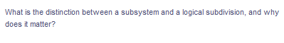 What is the distinction between a subsystem and a logical subdivision, and why
does it matter?
