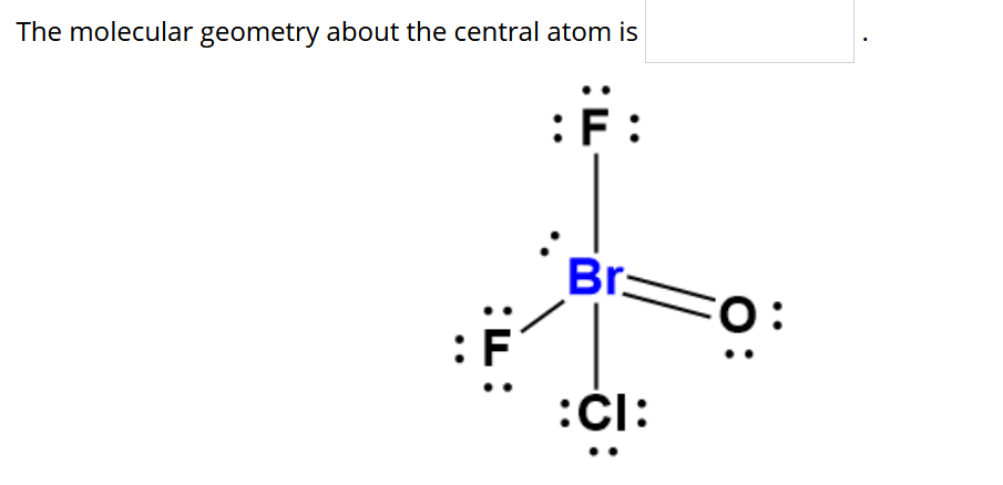 The molecular geometry about the central atom is
:F:
Br:
:
:či:
:L:
