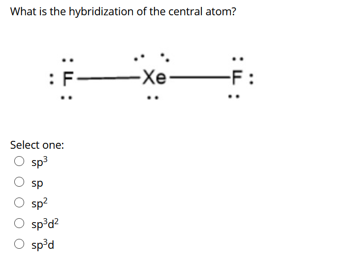What is the hybridization of the central atom?
:F-
-Xe-
-F:
Select one:
sp3
sp
O sp?
sp?d?
O sp³d
:L :
