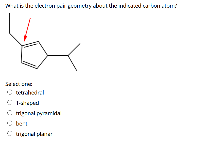 What is the electron pair geometry about the indicated carbon atom?
Select one:
tetrahedral
O T-shaped
trigonal pyramidal
bent
O trigonal planar
