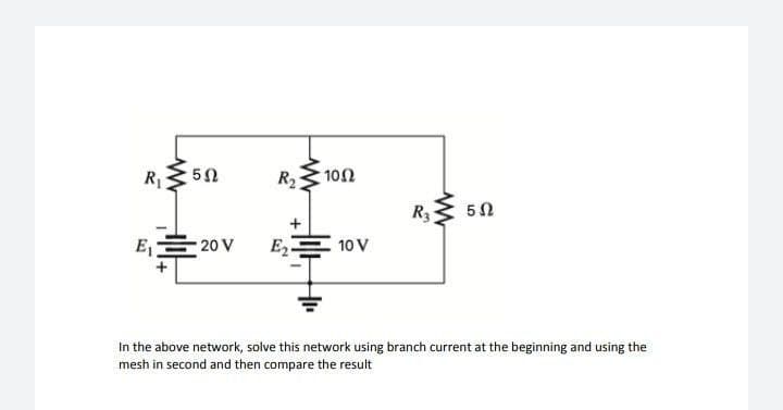 R₁
5Ω
R₂
+
1052
www
R3
5Ω
E₁
20 V
E₂.
10 V
In the above network, solve this network using branch current at the beginning and using the
mesh in second and then compare the result