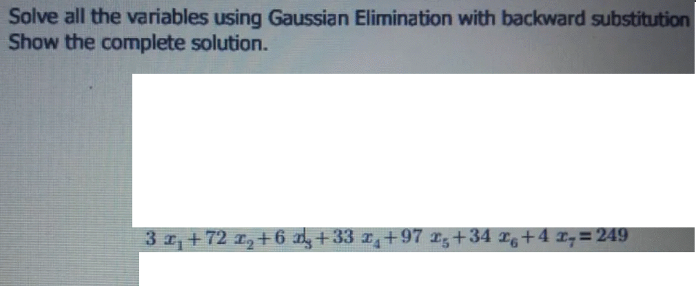 Solve all the variables using Gaussian Elimination with backward substitution
Show the complete solution.
3 ,+72 1,+6 +33 z,+97 I,+34 r+4 1,=249

