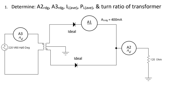 1. Determine: A2rdg, A3rdg, I(ave), Plave), & turn ratio of transformer
Aurdg = 400mA
A1
Ideal
АЗ
220 VI60 Hz0 Deg
A2
Ideal
120 Ohm
