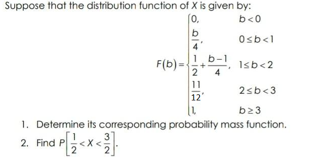 Suppose that the distribution function of X is given by:
[0,
b<0
b
O<b<1
b-1
F(b) =
2
1sb<2
4
11
2sb<3
12
1,
b23
1. Determine its corresponding probability mass function.
31
2. Find P
2
2
