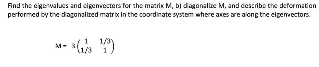 Find the eigenvalues and eigenvectors for the matrix M, b) diagonalize M, and describe the deformation
performed by the diagonalized matrix in the coordinate system where axes are along the eigenvectors.
1/3y
M = 3
1
