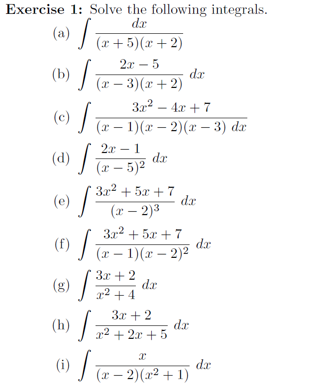 Exercise 1: Solve the following integrals.
dx
(a) Tx+5)(x+ 2)
2x – 5
(b) /
dx
(x – 3)(x + 2)
За.2
4x + 7
(c)
(x – 1)(x – 2)(x – 3) dx
2x
(d)
dx
(x – 5)2
(e) / 2
3x2 + 5x + 7
dx
(x – 2)3
3x2 + 5x + 7
dx
(xr – 1)(x – 2)2
З22
(f)
Зх + 2
dx
(g) 2 + 4
3x + 2
(h)
dx
x2 + 2x + 5
dx
(i) / (x – 2)(x² + 1)
