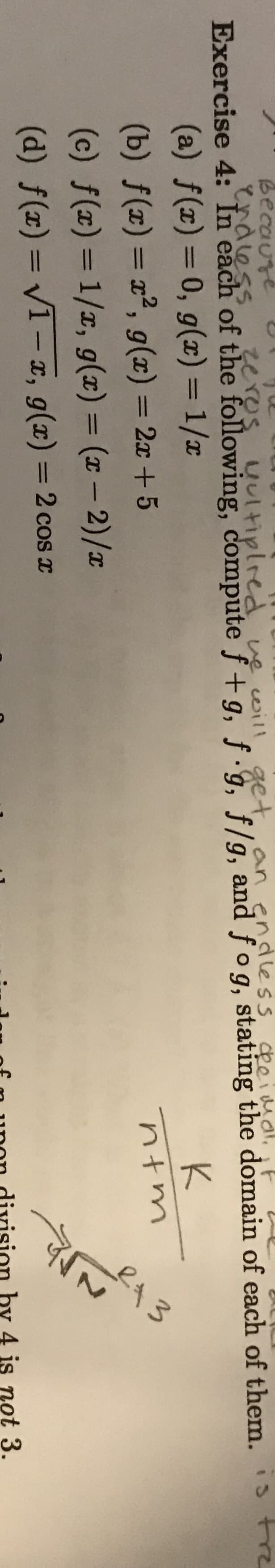 13
becaure
70
Zeros
yutiplred ve oil
an enduess deeial,
Exercise 4: In each of the following, compute f+ g, f.g, f/g, and fog, stating the domain of each of them. s e
(a) f(x) 0, g(x) = 1/
K
(b) f(x) 2, g(x) = 2x + 5
(c) f(x) 1/x, g(x) = (x - 2)/x
(d) f (x)- 1-, g(x) 2 cos r
hy 4 is not 3
