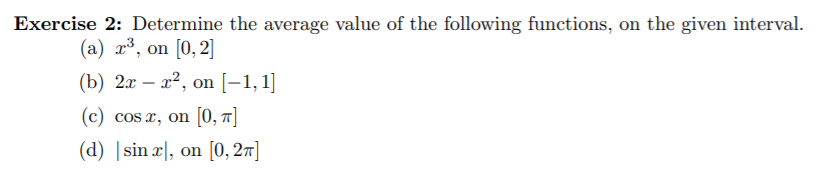 Exercise 2: Determine the average value of the following functions, on the given interval.
(a) x³, on [0, 2]
(b) 2x – x², on [–1,1]
(c) cos x, on [0, 1]
(d) |sin x|, on [0, 27]
