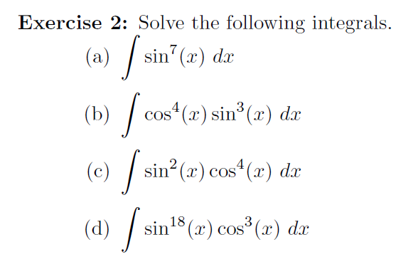 Exercise 2: Solve the following integrals.
(a) /
sin" (x) dx
(b) /
a
| cos (x) sin (r) dx
.4
3
(c) /
sin (x) cos (x) dx
(d) / sin (x) cos° (x) dx
18
