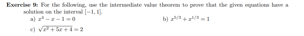 Exercise 9: For the following, use the intermediate value theorem to prove that the given equations have a
solution on the interval -1, 1.
a) 4- -1 = 0
b) 5/31/3 = 1
c) Vx2+5x+ 4 = 2
