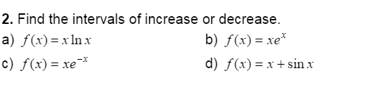 2. Find the intervals of increase or decrease.
а) f(x)3DxInx
b) f(x) = xe*
c) f(x) = xe¯*
d) f(x) = x + sin x
