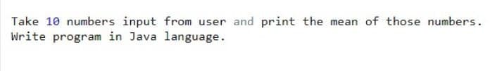 Take 10 numbers input from user and print the mean of those numbers.
Write program in Java language.
