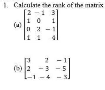 1. Calculate the rank of the matrix
2 -1 3
1 0
(a)
0 2
1
- 1
1 1
4]
2 - 1
[3
- 3 - 5
(b) 2
1- 4 - 3.
|
