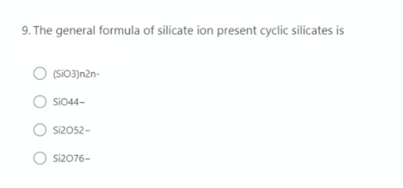9. The general formula of silicate ion present cyclic silicates is
O (Sio3)n2n-
SiO44-
Si2052-
Si2076-
