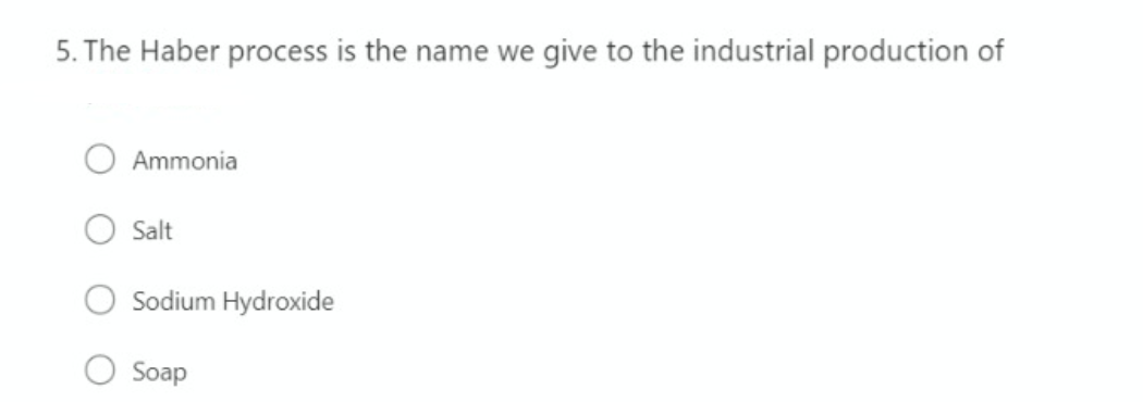 5. The Haber process is the name we give to the industrial production of
Ammonia
Salt
Sodium Hydroxide
Soap
