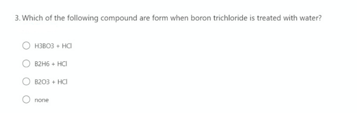 3. Which of the following compound are form when boron trichloride is treated with water?
НЗВОЗ + На
B2H6 + HCI
B203 + HCI
none

