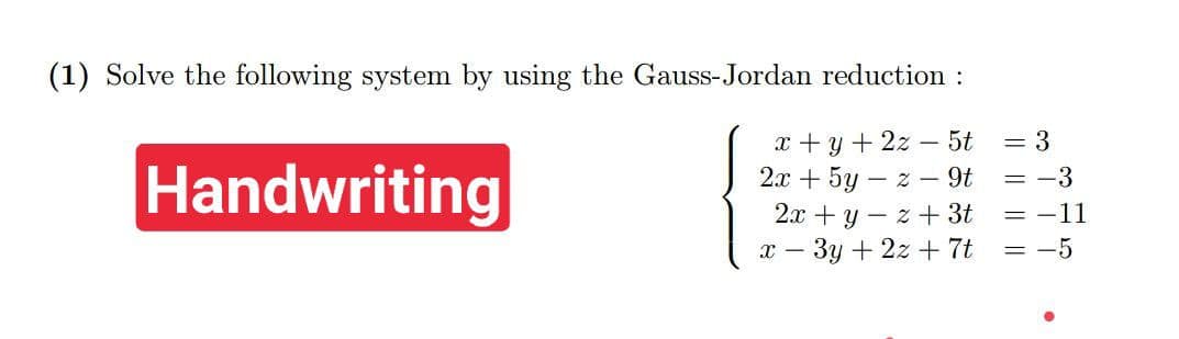 (1) Solve the following system by using the Gauss-Jordan reduction :
x + y + 2z
2x + 5y – z - 9t
2x +y – z + 3t
-3y +2z +7t
- 5t
= 3
Handwriting
= -3
= -11
= -5
