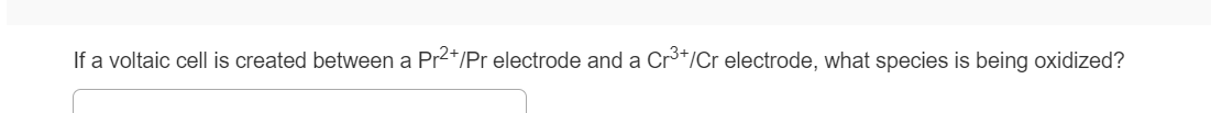 If a voltaic cell is created between a Pr2*/Pr electrode and a Cr*/Cr electrode, what species is being oxidized?
