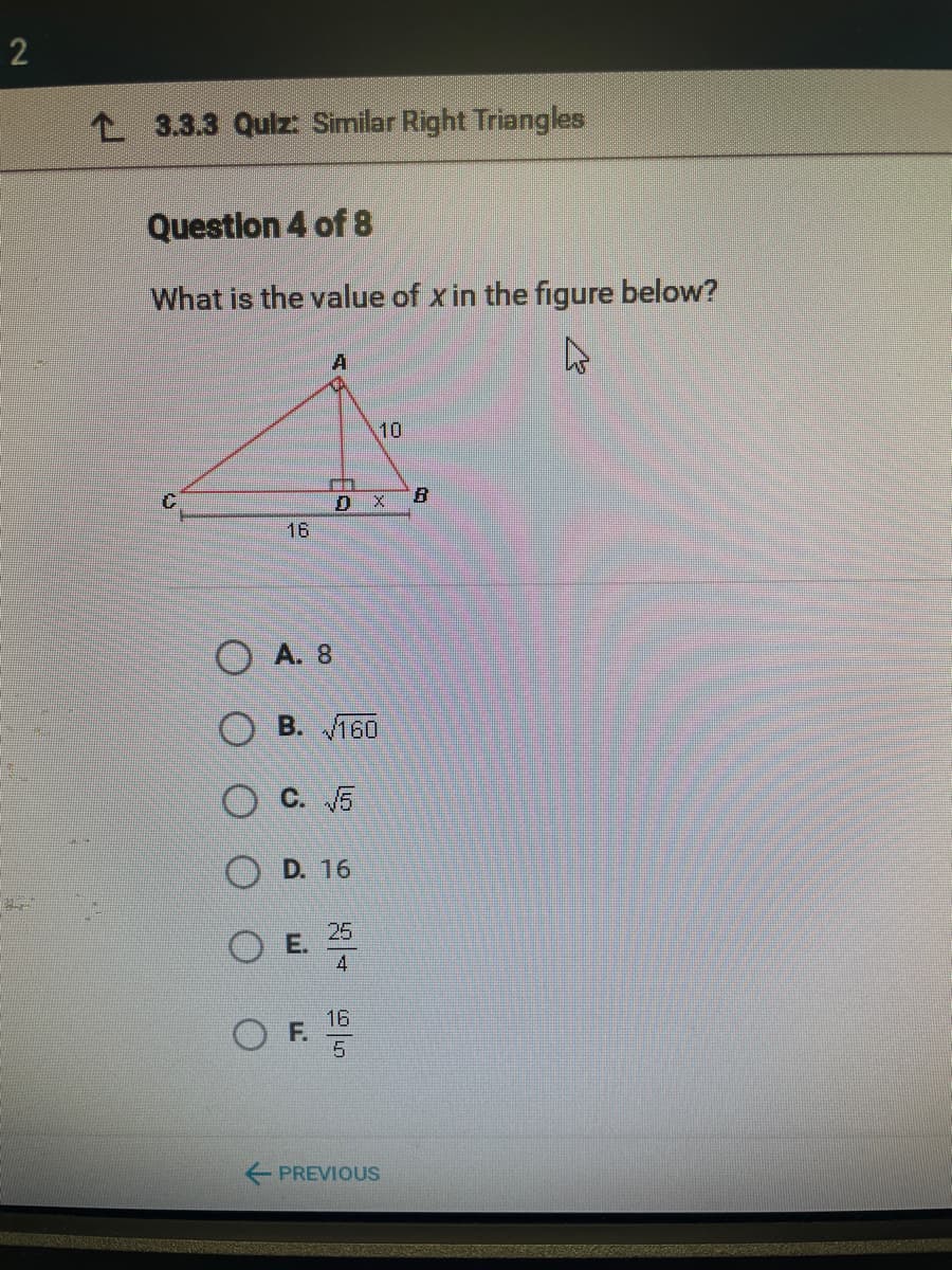 3.3.3 Quiz: Similar Right Triangles
Questlon 4 of 8
What is the value of x in the figure below?
10
16
A. 8
O B. 160
C. 5
O D. 16
25
O E.
4
16
OF. 5
PREVIOUS
