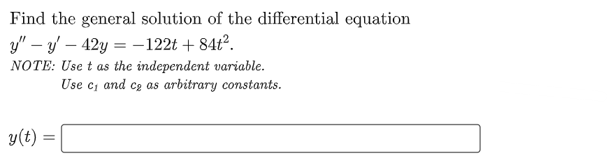 Find the general solution of the differential equation
y" - y - 42y = -122t + 84t².
NOTE: Use t as the independent variable.
Use c₁ and c₂ as arbitrary constants.
y(t) =