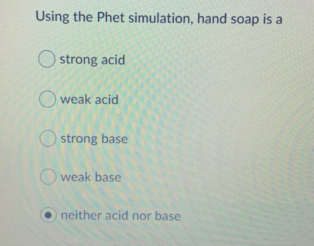 Using the Phet simulation, hand soap is a
strong acid
O weak acid
strong base
O weak base
neither acid nor base
