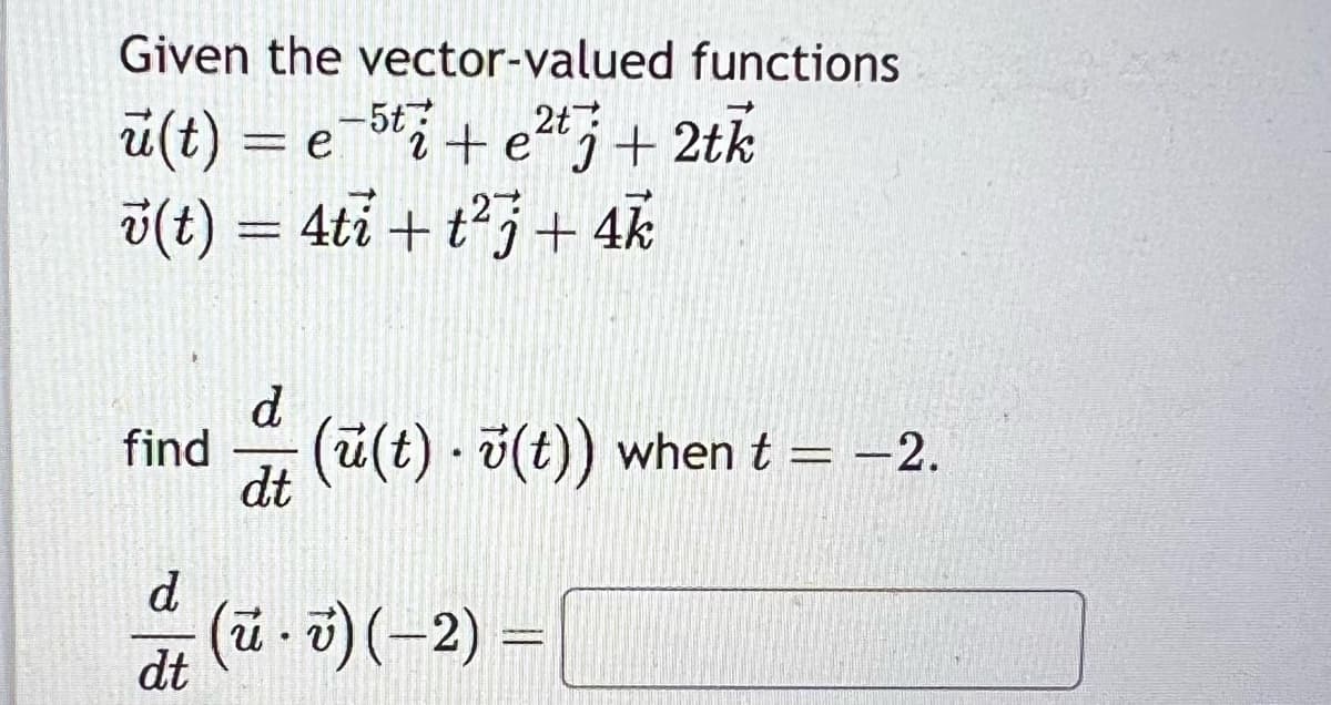 Given the vector-valued functions
u(t) = e-5ti + e²t + 2tk
v(t) = 4ti + t² + 4k
find
d.
dt
d
dt
(u(t)v(t)) when t = -2.
(u-v) (-2) =