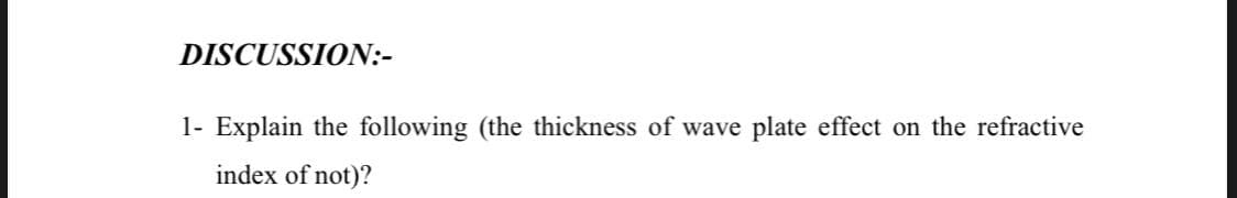 DISCUSSION:-
1- Explain the following (the thickness of wave plate effect on the refractive
index of not)?
