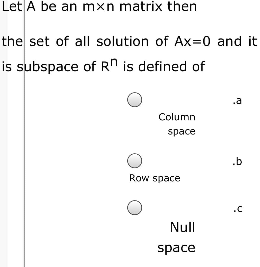 Let A be an mxn matrix then
the set of all solution of Ax=0 and it
is subspace of Rn is defined of
.a
Column
space
.b
Row space
.C
Null
space
