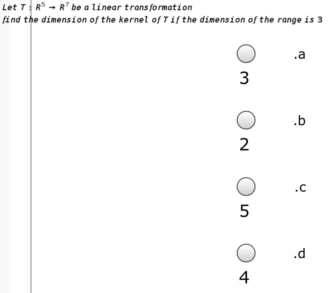 Let T: RS → R7 be a linear trans formation
find the dimension of the kernel of Tifthe dimension of the range is 3
.a
3
.b
2
.C
.d
4
LO

