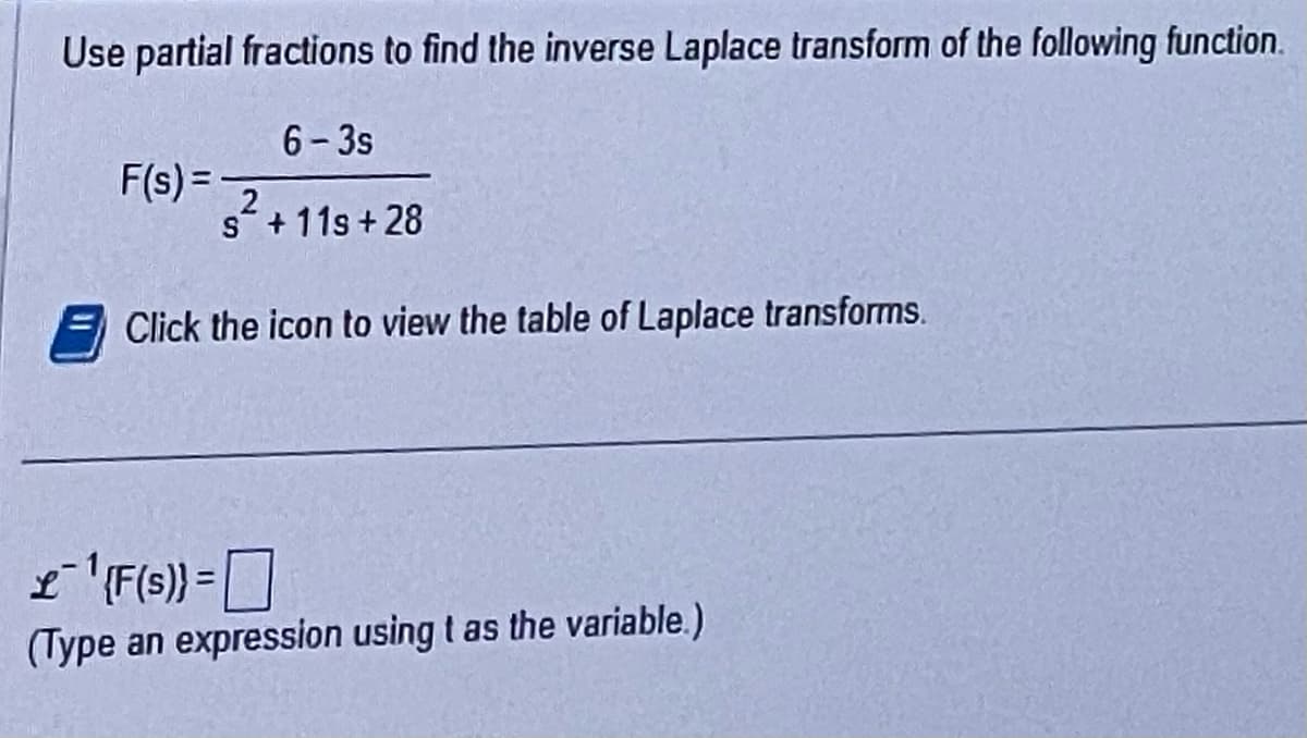 Use partial fractions to find the inverse Laplace transform of the following function.
6-3s
2
s+11s+28
F(s) =
Click the icon to view the table of Laplace transforms.
£1¹{F(s)} =
(Type an expression using t as the variable.)