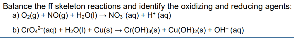 Balance the ff skeleton reactions and identify the oxidizing and reducing agents:
a) O2(g) + NO(g) + H2O(I) → NO3 (aq) + H* (aq)
b) CrO,2 (aq) + H2O(1) + Cu(s) → Cr(OH):(s) + Cu(OH)2(s) + OH¯ (aq)
