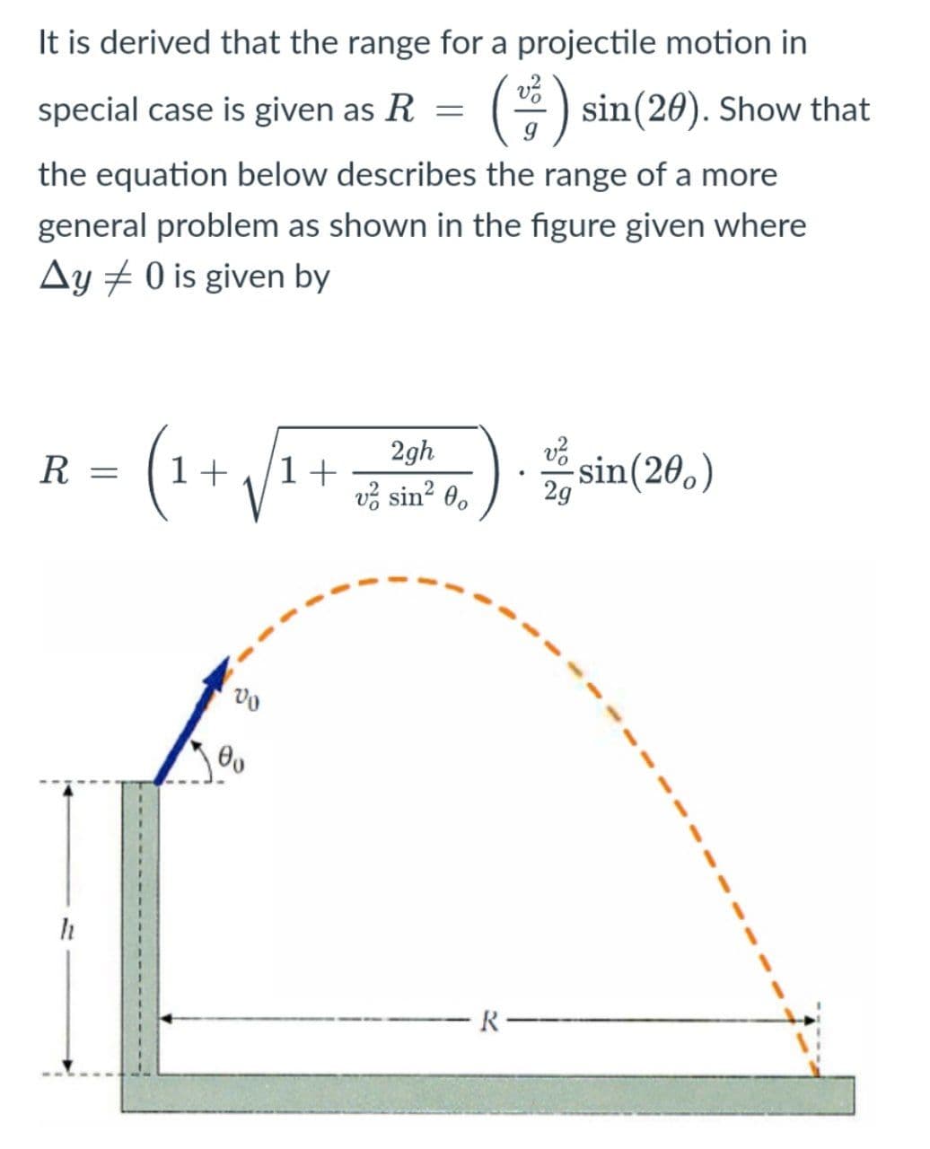It is derived that the range for a projectile motion in
special case is given as R = () sin(20). Show that
the equation below describes the range of a more
general problem as shown in the figure given where
Ay + 0 is given by
1+)sin(26,)
2gh
R
1+
V
vž sin? 0.
R-
