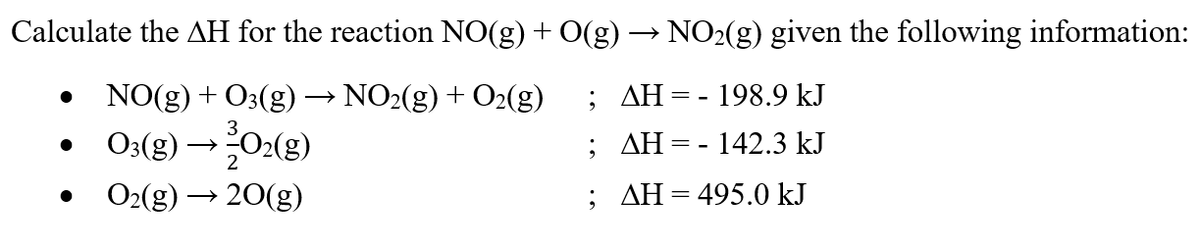 Calculate the AH for the reaction NO(g) + O(g) → NO2(g) given the following information:
NO(g) + O3(g) ·
NO2(g) + O2(g)
; AH= - 198.9 kJ
03(g) →O2(g)
; AH=- 142.3 kJ
O2(g) → 20(g)
; AH= 495.0 kJ

