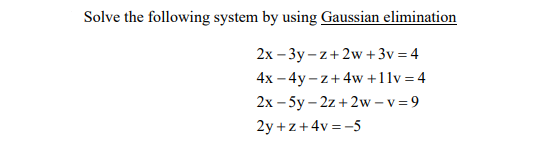 Solve the following system by using Gaussian elimination
2x – 3y – z+ 2w +3v = 4
4x – 4y – z+4w +11v = 4
2х - 5y-2z + 2w-v %3D9
2y +z+4v = -5
