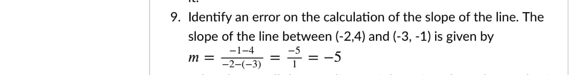 9. Identify an error on the calculation of the slope of the line. The
slope of the line between (-2,4) and (-3, -1) is given by
주 %= -5
-1-4
m =
-2-(-3)
