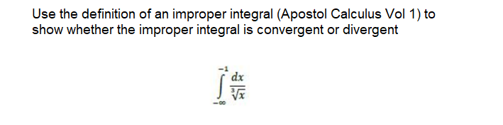 Use the definition of an improper integral (Apostol Calculus Vol 1) to
show whether the improper integral is convergent or divergent
