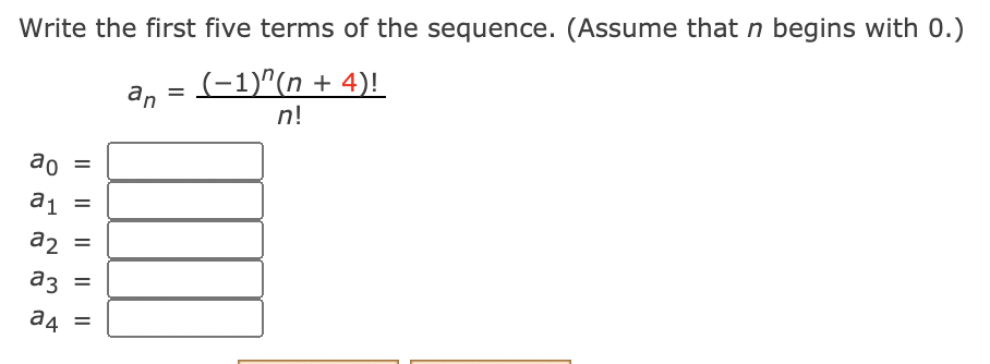 Write the first five terms of the sequence. (Assume that n begins with 0.)
(-1)^(n + 4)!
an
n!
ao =
a1 =
a2
аз
%3D
a4
=
