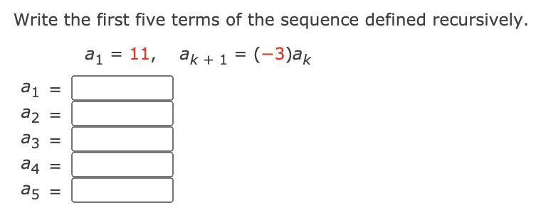 Write the first five terms of the sequence defined recursively.
a1 =
ak + 1 = (-3)ak
%3D
a2 =
аз
a4
%3D
%D
II
LO
